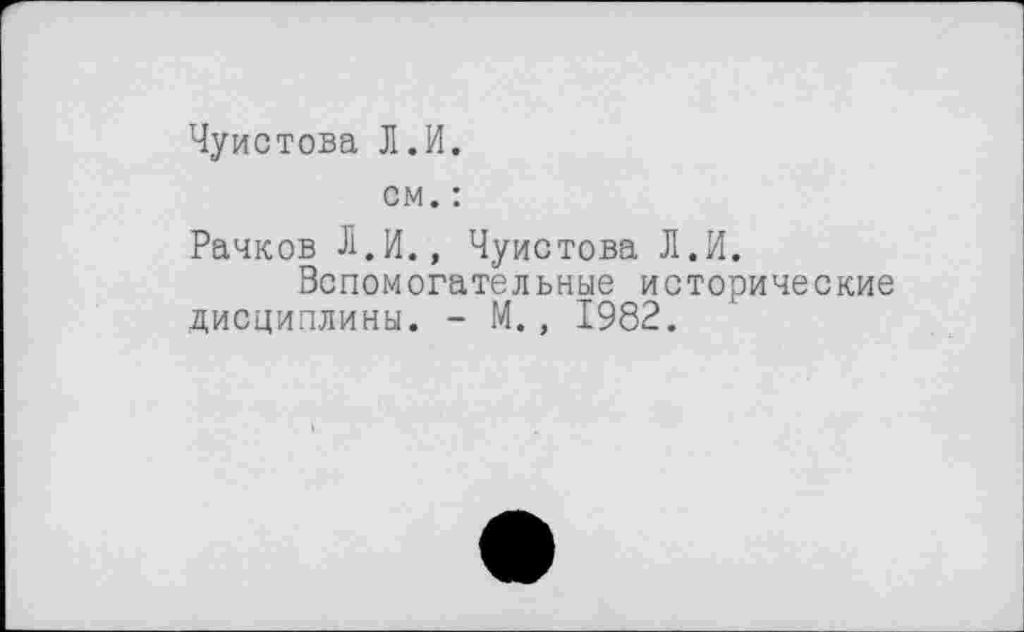 ﻿Чуистова Л.И.
см. :
Рачков Л.И., Чуистова Л.И.
Вспомогательные исторические дисциплины. - М., 1982.